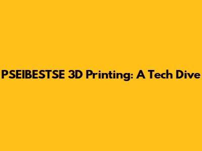 PSEIBESTSE 3D Printing: A Tech Dive