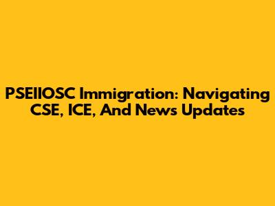 PSEIIOSC Immigration: Navigating CSE, ICE, And News Updates