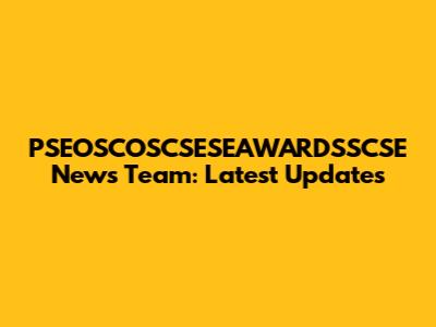 PSEOSCOSCSESEAWARDSSCSE News Team: Latest Updates