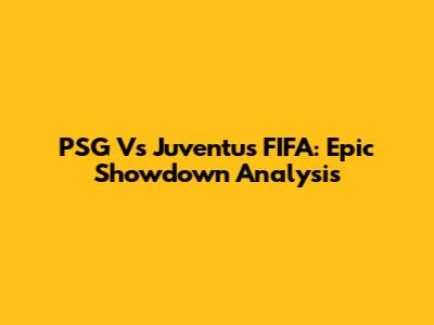 PSG Vs Juventus FIFA: Epic Showdown Analysis