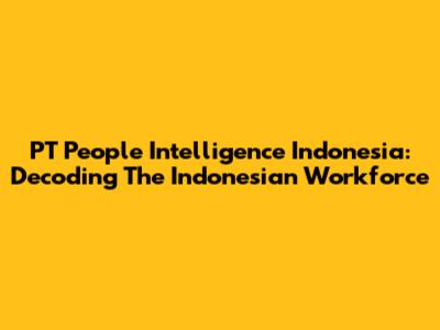 PT People Intelligence Indonesia: Decoding The Indonesian Workforce
