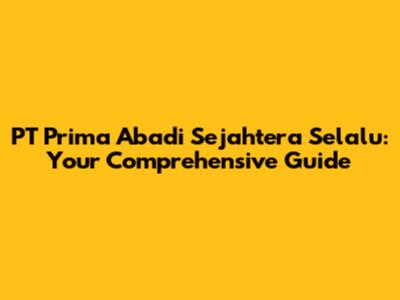 PT Prima Abadi Sejahtera Selalu: Your Comprehensive Guide
