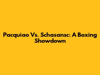 Pacquiao Vs. Schasansc: A Boxing Showdown