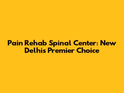 Pain Rehab Spinal Center: New Delhi's Premier Choice
