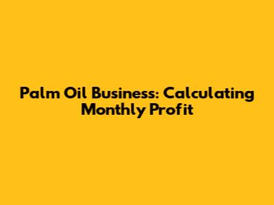 Palm Oil Business: Calculating Monthly Profit