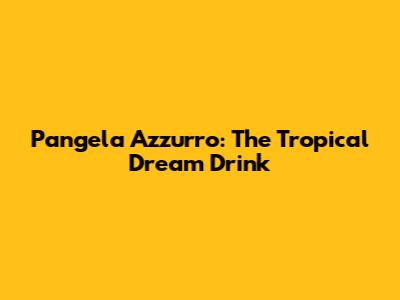 Pangela Azzurro: The Tropical Dream Drink