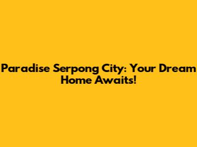 Paradise Serpong City: Your Dream Home Awaits!