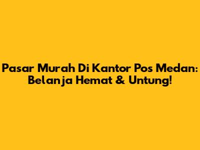 Pasar Murah Di Kantor Pos Medan: Belanja Hemat & Untung!