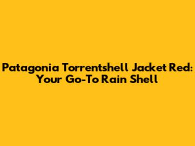 Patagonia Torrentshell Jacket Red: Your Go-To Rain Shell