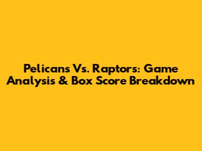 Pelicans Vs. Raptors: Game Analysis & Box Score Breakdown