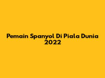 Pemain Spanyol Di Piala Dunia 2022