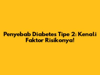 Penyebab Diabetes Tipe 2: Kenali Faktor Risikonya!