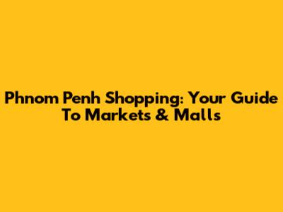 Phnom Penh Shopping: Your Guide To Markets & Malls