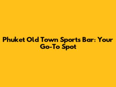 Phuket Old Town Sports Bar: Your Go-To Spot