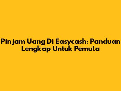 Pinjam Uang Di Easycash: Panduan Lengkap Untuk Pemula