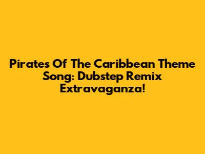 Pirates Of The Caribbean Theme Song: Dubstep Remix Extravaganza!