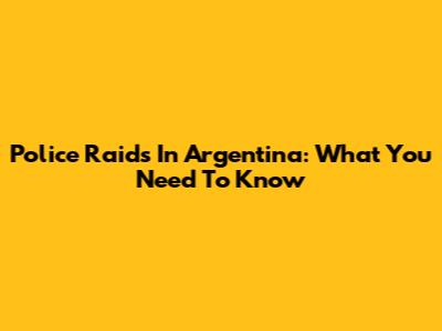 Police Raids In Argentina: What You Need To Know
