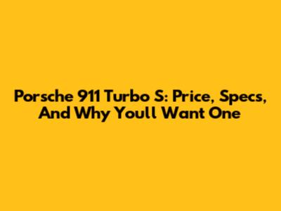 Porsche 911 Turbo S: Price, Specs, And Why You'll Want One