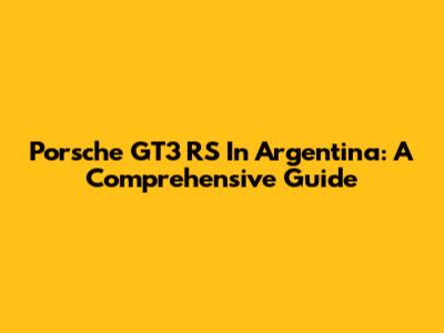 Porsche GT3 RS In Argentina: A Comprehensive Guide