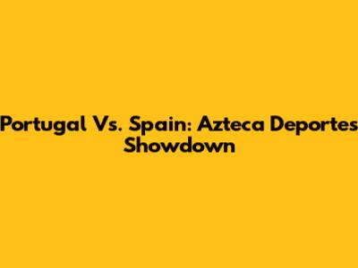 Portugal Vs. Spain: Azteca Deportes Showdown