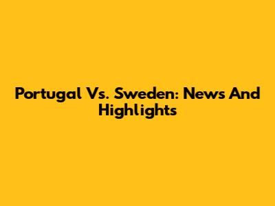 Portugal Vs. Sweden: News And Highlights