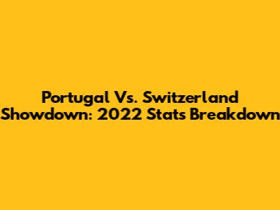 Portugal Vs. Switzerland Showdown: 2022 Stats Breakdown