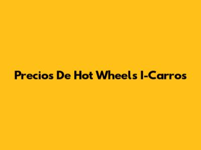 Precios De Hot Wheels I-Carros
