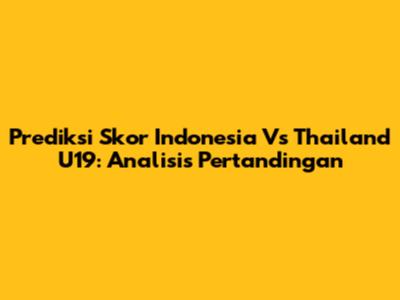 Prediksi Skor Indonesia Vs Thailand U19: Analisis Pertandingan