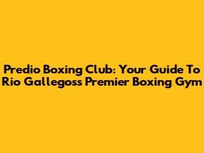 Predio Boxing Club: Your Guide To Rio Gallegos's Premier Boxing Gym