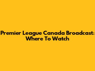 Premier League Canada Broadcast: Where To Watch