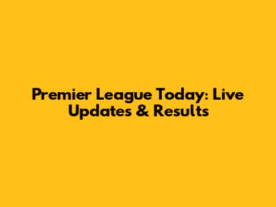 Premier League Today: Live Updates & Results