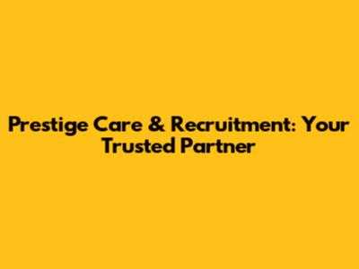 Prestige Care & Recruitment: Your Trusted Partner