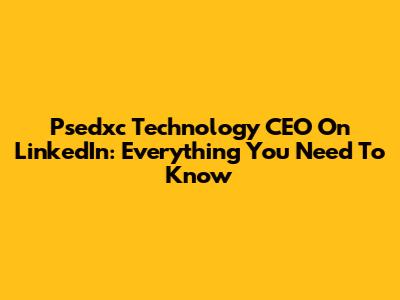Psedxc Technology CEO On LinkedIn: Everything You Need To Know