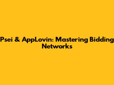 Psei & AppLovin: Mastering Bidding Networks