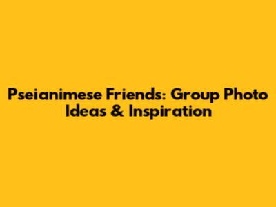 Pseianimese Friends: Group Photo Ideas & Inspiration