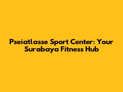 Pseiatlasse Sport Center: Your Surabaya Fitness Hub