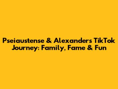 Pseiaustense & Alexander's TikTok Journey: Family, Fame & Fun