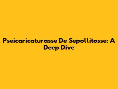 Pseicaricaturasse De Sepollitosse: A Deep Dive