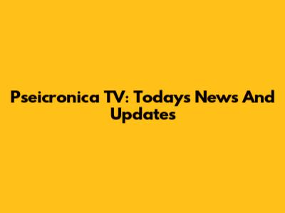 Pseicronica TV: Today's News And Updates