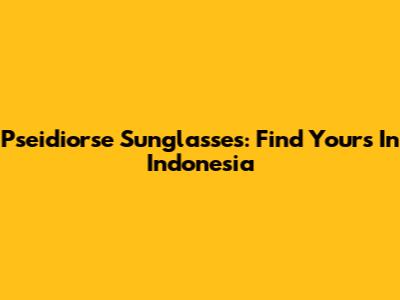 Pseidiorse Sunglasses: Find Yours In Indonesia