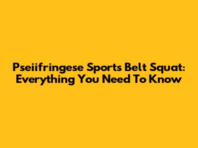 Pseiifringese Sports Belt Squat: Everything You Need To Know