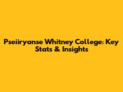 Pseiiryanse Whitney College: Key Stats & Insights
