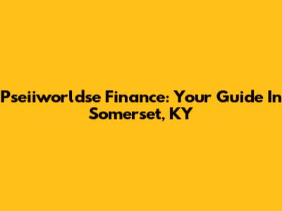 Pseiiworldse Finance: Your Guide In Somerset, KY