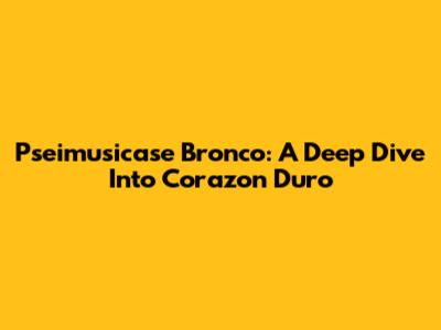 Pseimusicase Bronco: A Deep Dive Into Corazon Duro