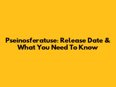 Pseinosferatuse: Release Date & What You Need To Know