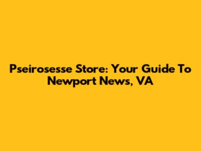 Pseirosesse Store: Your Guide To Newport News, VA
