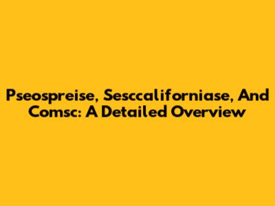 Pseospreise, Sesccaliforniase, And Comsc: A Detailed Overview