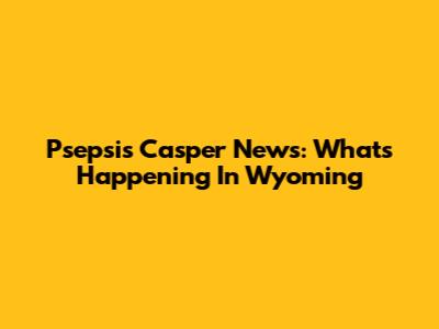 Psepsis Casper News: What's Happening In Wyoming