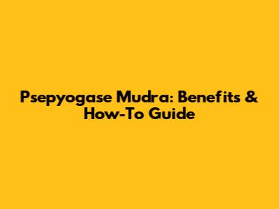 Psepyogase Mudra: Benefits & How-To Guide
