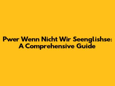 Pwer Wenn Nicht Wir Seenglishse: A Comprehensive Guide